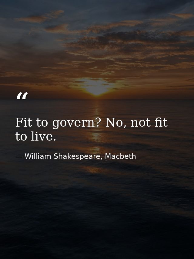 Fit to govern? No, not fit to live. — William Shakespeare, Macbeth