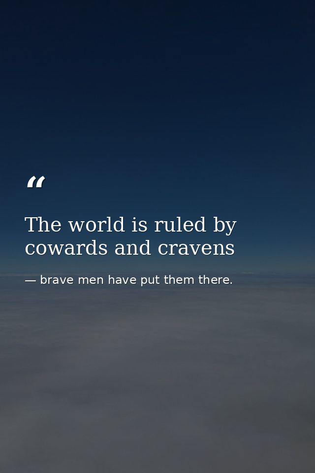 The world is ruled by cowards and cravens — brave men have put them there.
