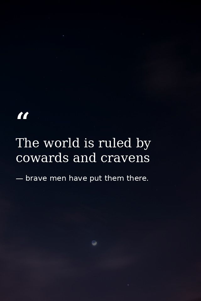 The world is ruled by cowards and cravens — brave men have put them there.
