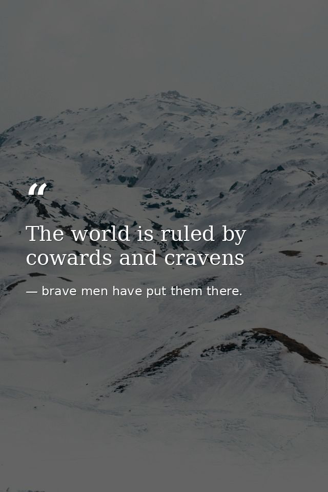The world is ruled by cowards and cravens — brave men have put them there.