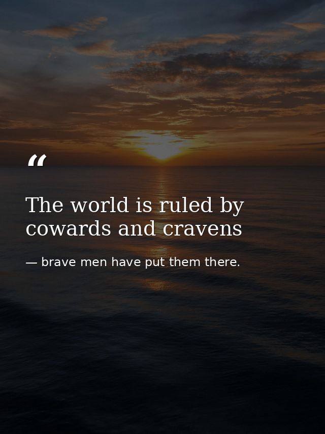 The world is ruled by cowards and cravens — brave men have put them there.
