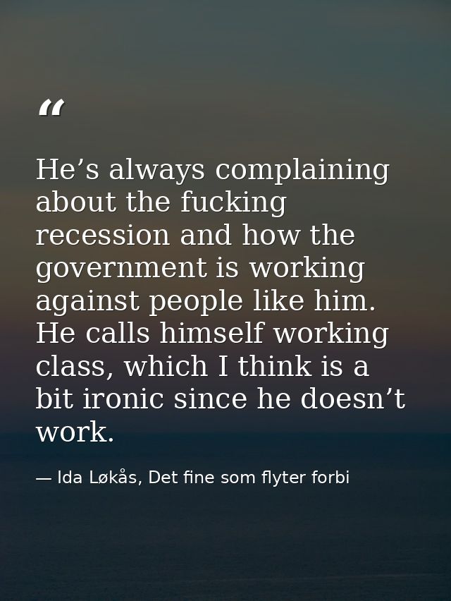 He’s always complaining about the fucking recession and how the government is working against people like him. He calls  — Ida Løkås, Det fine som flyter forbi