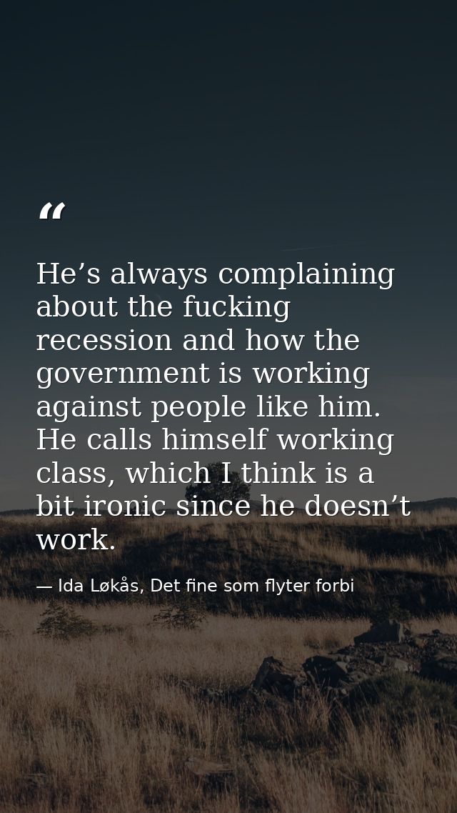 He’s always complaining about the fucking recession and how the government is working against people like him. He calls  — Ida Løkås, Det fine som flyter forbi