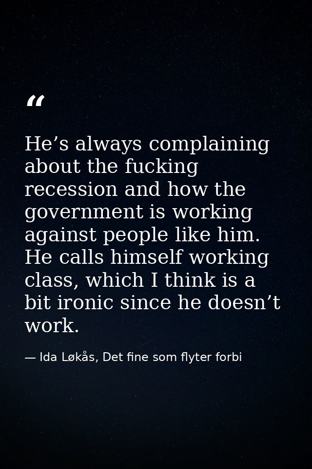 He’s always complaining about the fucking recession and how the government is working against people like him. He calls  — Ida Løkås, Det fine som flyter forbi
