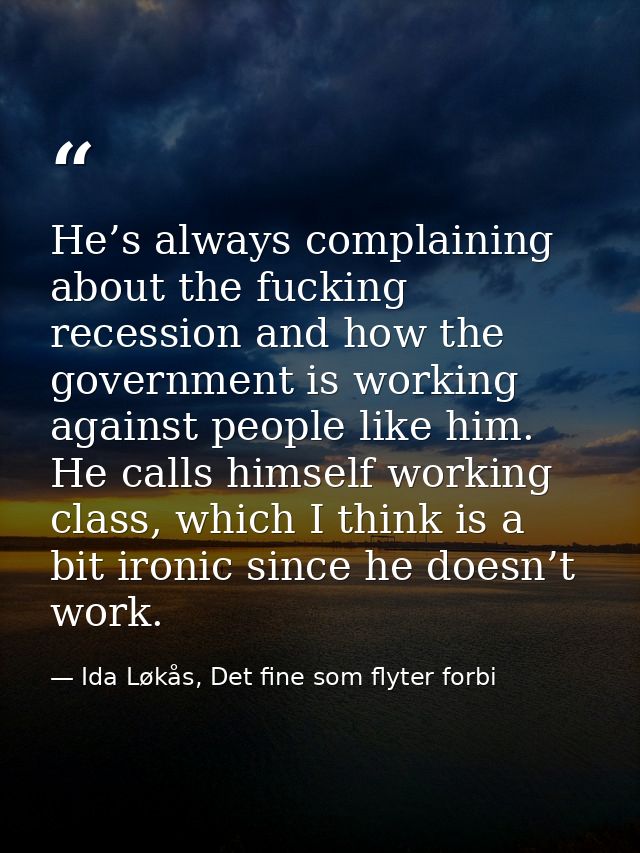 He’s always complaining about the fucking recession and how the government is working against people like him. He calls  — Ida Løkås, Det fine som flyter forbi