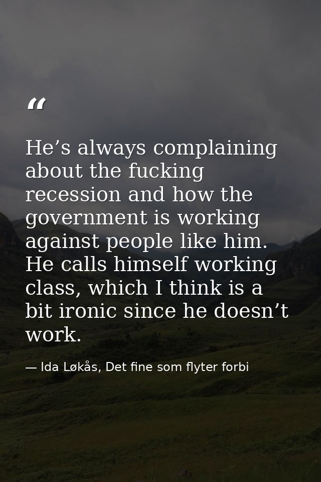 He’s always complaining about the fucking recession and how the government is working against people like him. He calls  — Ida Løkås, Det fine som flyter forbi