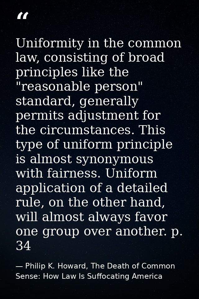 Uniformity in the common law, consisting of broad principles like the "reasonable person" standard, generally permits ad — Philip K. Howard, The Death of Common Sense: How Law Is Suffocating America