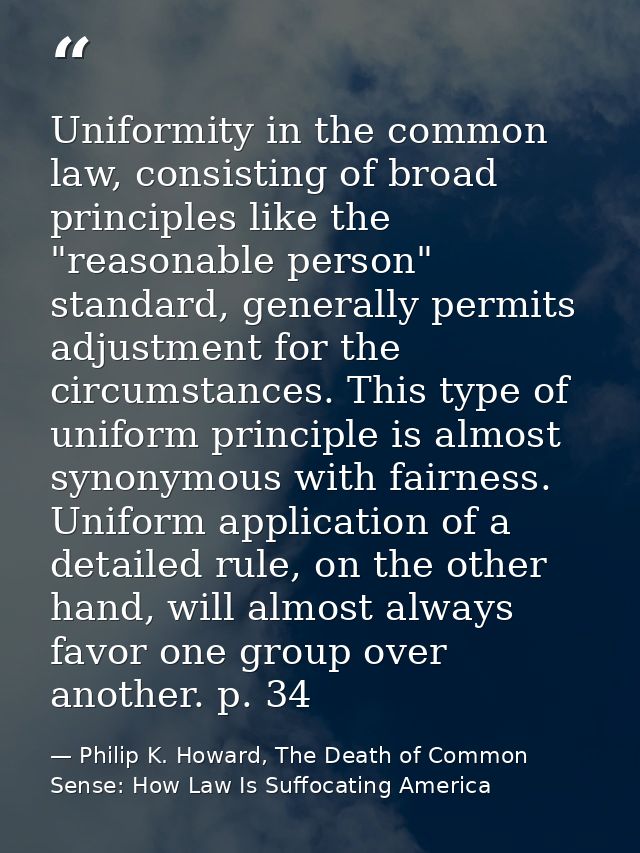 Uniformity in the common law, consisting of broad principles like the "reasonable person" standard, generally permits ad — Philip K. Howard, The Death of Common Sense: How Law Is Suffocating America