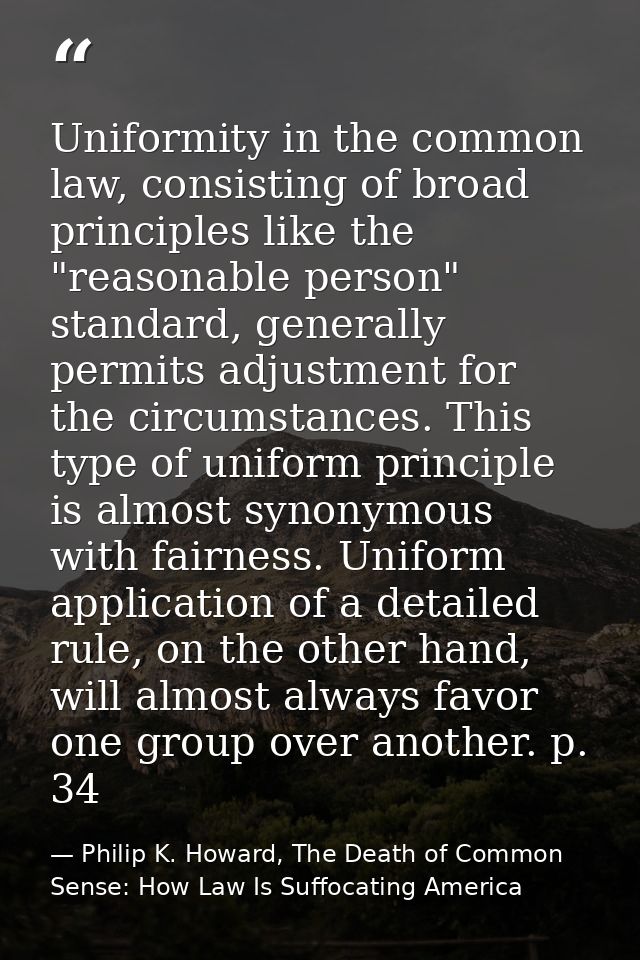 Uniformity in the common law, consisting of broad principles like the "reasonable person" standard, generally permits ad — Philip K. Howard, The Death of Common Sense: How Law Is Suffocating America