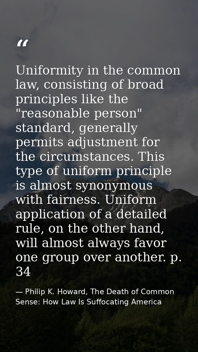 Uniformity in the common law, consisting of broad principles like the "reasonable person" standard, generally permits ad — Philip K. Howard, The Death of Common Sense: How Law Is Suffocating America