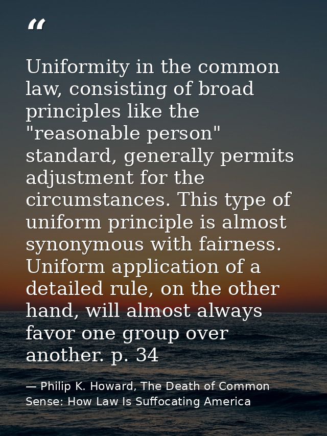 Uniformity in the common law, consisting of broad principles like the "reasonable person" standard, generally permits ad — Philip K. Howard, The Death of Common Sense: How Law Is Suffocating America