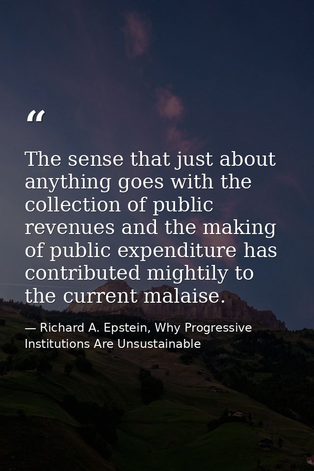 The sense that just about anything goes with the collection of public revenues and the making of public expenditure has  — Richard A. Epstein, Why Progressive Institutions Are Unsustainable