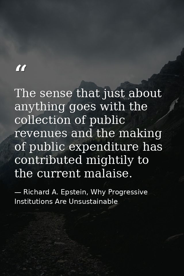 The sense that just about anything goes with the collection of public revenues and the making of public expenditure has  — Richard A. Epstein, Why Progressive Institutions Are Unsustainable
