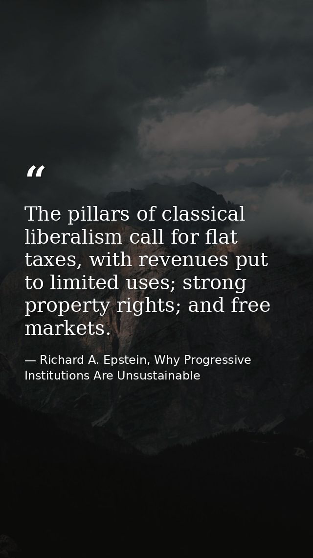 The pillars of classical liberalism call for flat taxes, with revenues put to limited uses; strong property rights; and  — Richard A. Epstein, Why Progressive Institutions Are Unsustainable