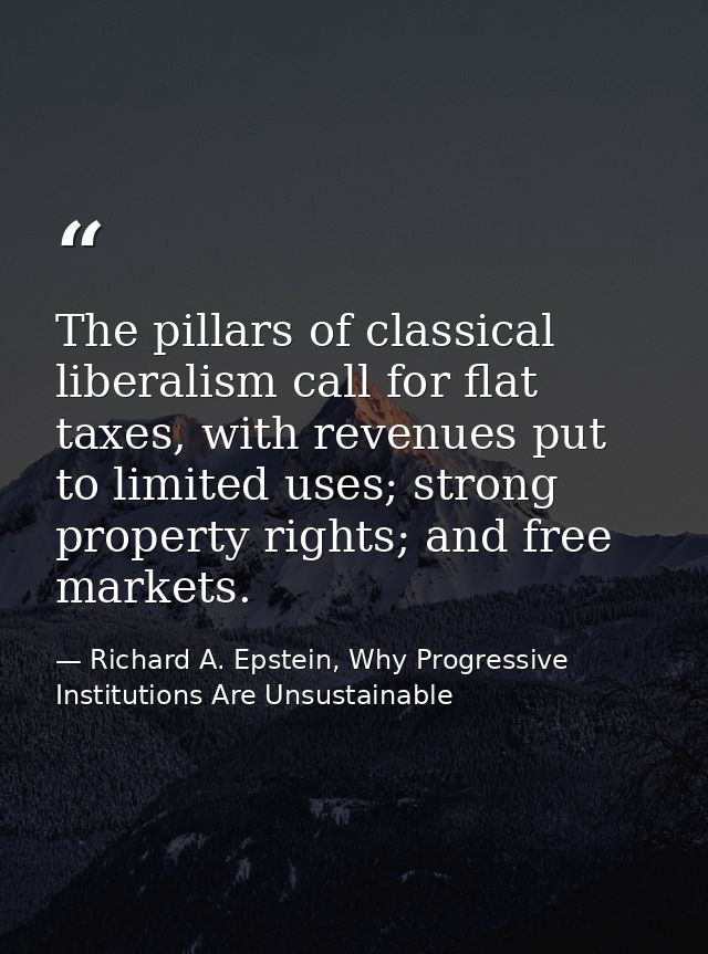 The pillars of classical liberalism call for flat taxes, with revenues put to limited uses; strong property rights; and  — Richard A. Epstein, Why Progressive Institutions Are Unsustainable