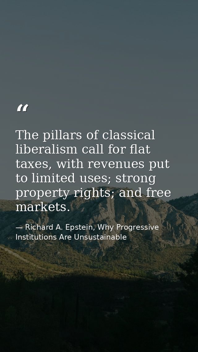 The pillars of classical liberalism call for flat taxes, with revenues put to limited uses; strong property rights; and  — Richard A. Epstein, Why Progressive Institutions Are Unsustainable