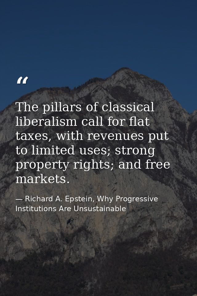 The pillars of classical liberalism call for flat taxes, with revenues put to limited uses; strong property rights; and  — Richard A. Epstein, Why Progressive Institutions Are Unsustainable