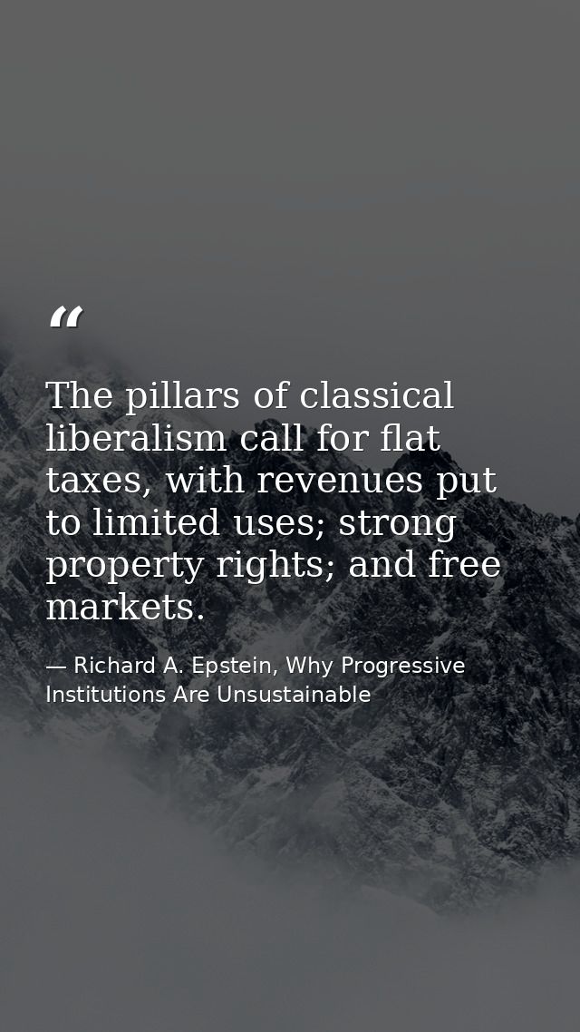 The pillars of classical liberalism call for flat taxes, with revenues put to limited uses; strong property rights; and  — Richard A. Epstein, Why Progressive Institutions Are Unsustainable