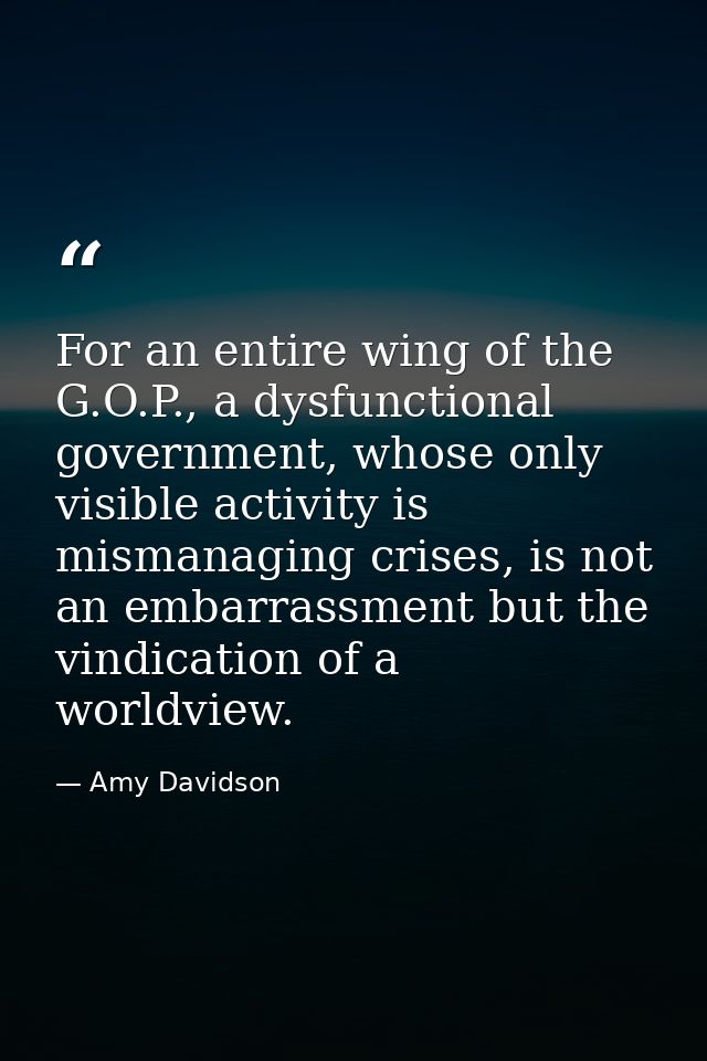 For an entire wing of the G.O.P., a dysfunctional government, whose only visible activity is mismanaging crises, is not  — Amy Davidson