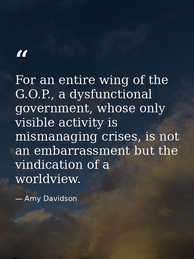 For an entire wing of the G.O.P., a dysfunctional government, whose only visible activity is mismanaging crises, is not  — Amy Davidson