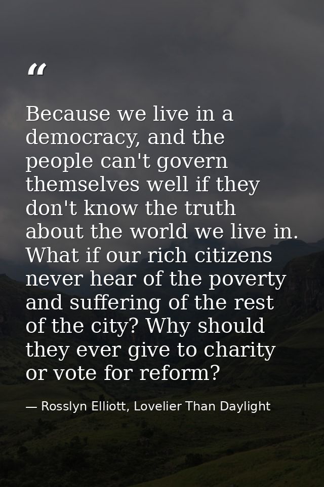 Because we live in a democracy, and the people can't govern themselves well if they don't know the truth about the world — Rosslyn Elliott, Lovelier Than Daylight