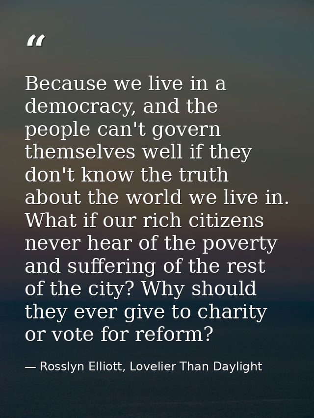 Because we live in a democracy, and the people can't govern themselves well if they don't know the truth about the world — Rosslyn Elliott, Lovelier Than Daylight