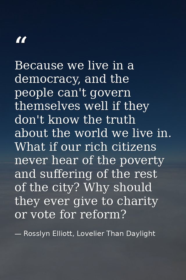 Because we live in a democracy, and the people can't govern themselves well if they don't know the truth about the world — Rosslyn Elliott, Lovelier Than Daylight