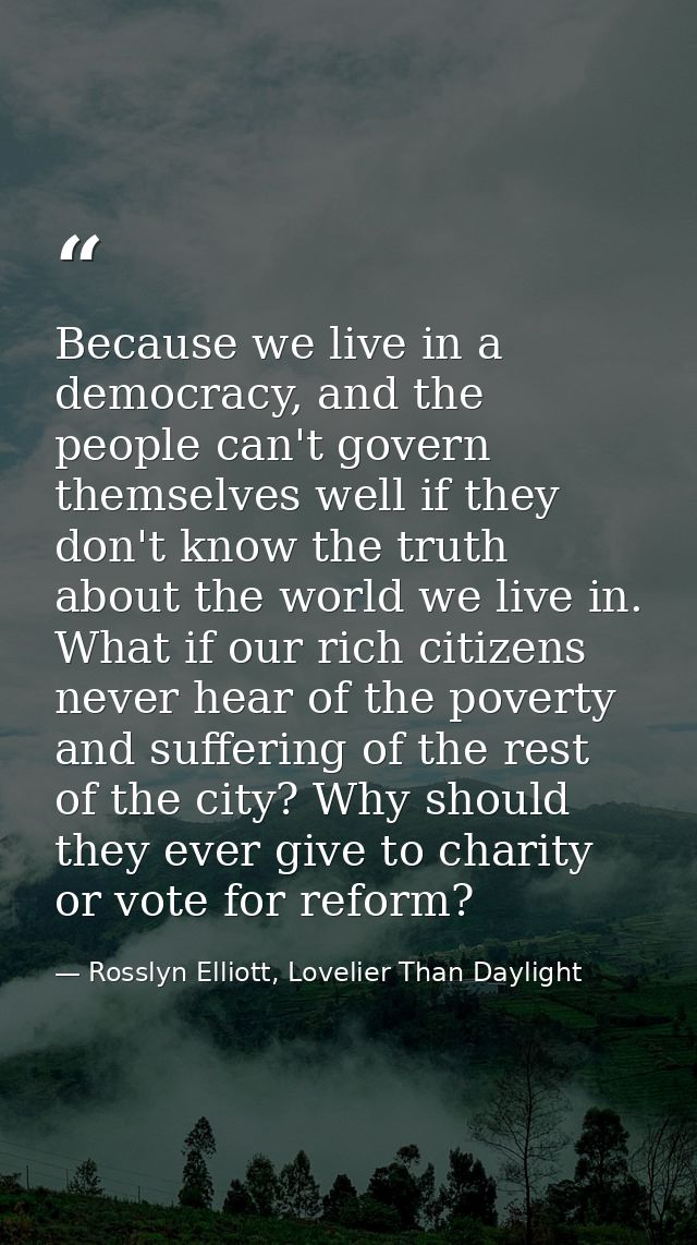 Because we live in a democracy, and the people can't govern themselves well if they don't know the truth about the world — Rosslyn Elliott, Lovelier Than Daylight