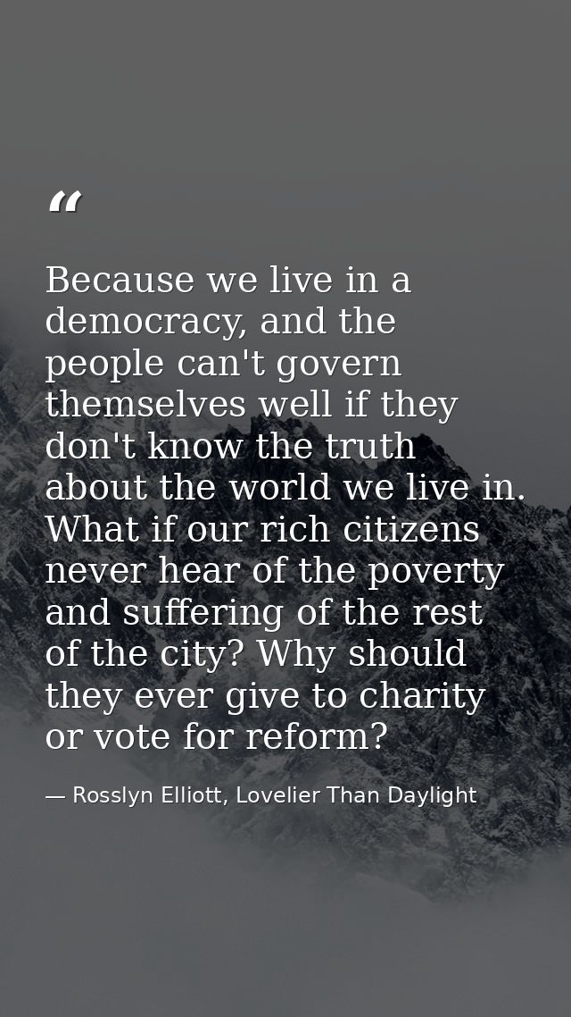 Because we live in a democracy, and the people can't govern themselves well if they don't know the truth about the world — Rosslyn Elliott, Lovelier Than Daylight
