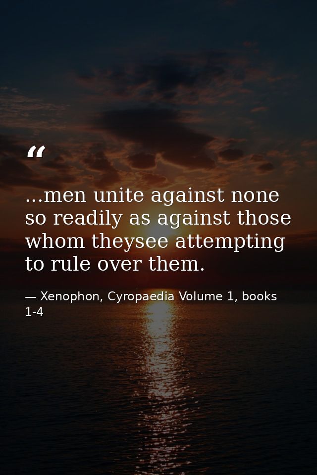 ...men unite against none so readily as against those whom theysee attempting to rule over them. — Xenophon, Cyropaedia Volume 1, books 1-4