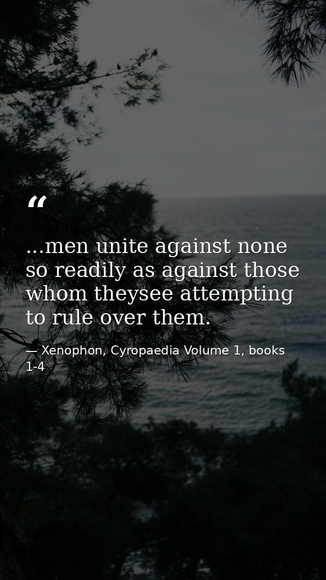 ...men unite against none so readily as against those whom theysee attempting to rule over them. — Xenophon, Cyropaedia Volume 1, books 1-4
