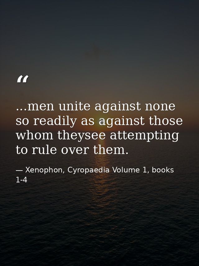...men unite against none so readily as against those whom theysee attempting to rule over them. — Xenophon, Cyropaedia Volume 1, books 1-4
