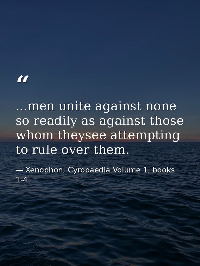 ...men unite against none so readily as against those whom theysee attempting to rule over them. — Xenophon, Cyropaedia Volume 1, books 1-4