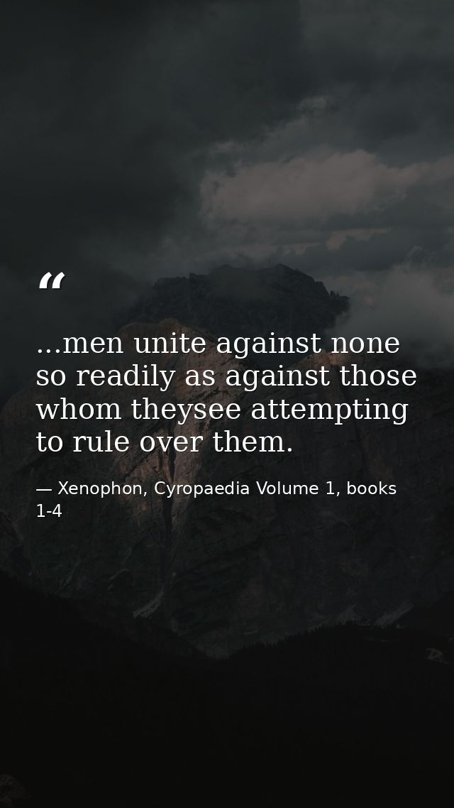 ...men unite against none so readily as against those whom theysee attempting to rule over them. — Xenophon, Cyropaedia Volume 1, books 1-4