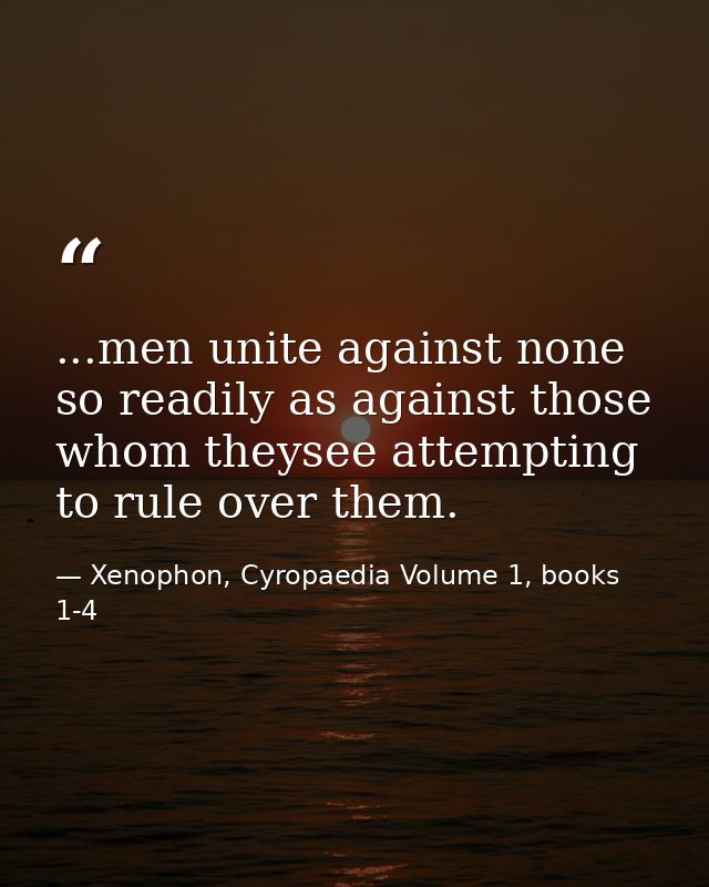 ...men unite against none so readily as against those whom theysee attempting to rule over them. — Xenophon, Cyropaedia Volume 1, books 1-4
