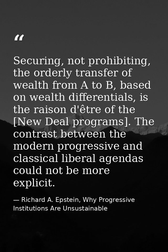 Securing, not prohibiting, the orderly transfer of wealth from A to B, based on wealth differentials, is the raison d'êt — Richard A. Epstein, Why Progressive Institutions Are Unsustainable