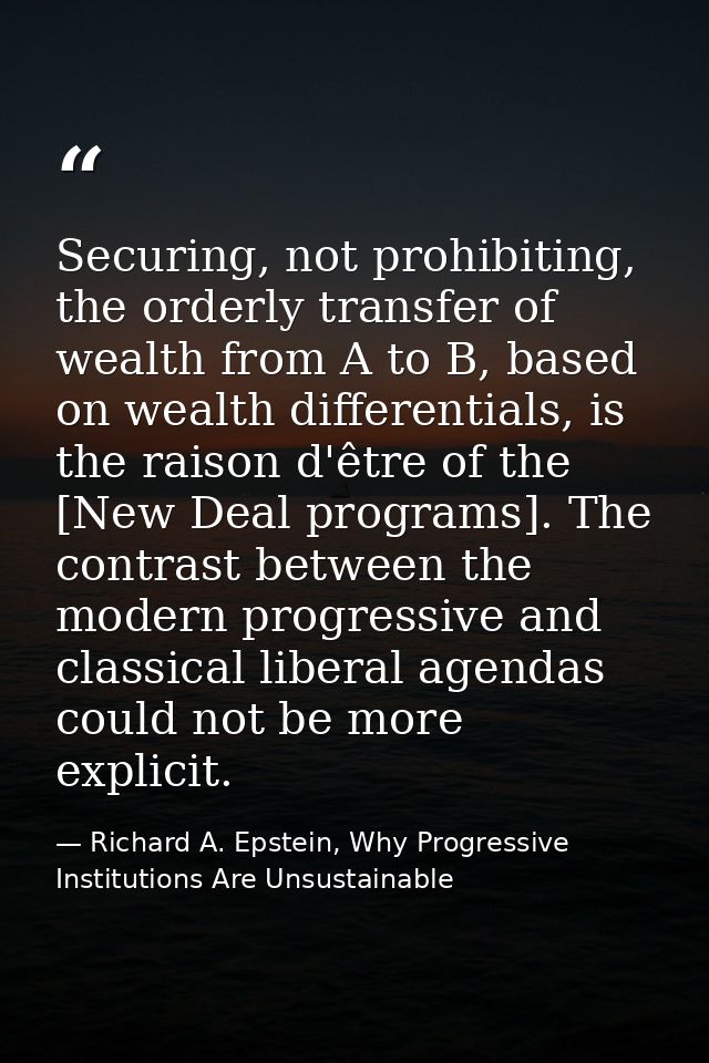 Securing, not prohibiting, the orderly transfer of wealth from A to B, based on wealth differentials, is the raison d'êt — Richard A. Epstein, Why Progressive Institutions Are Unsustainable