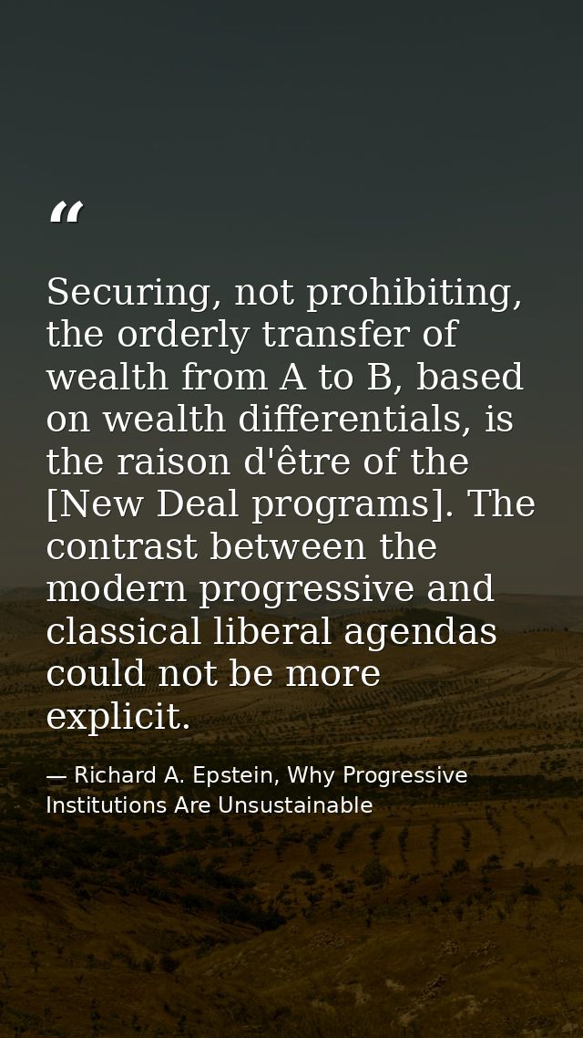 Securing, not prohibiting, the orderly transfer of wealth from A to B, based on wealth differentials, is the raison d'êt — Richard A. Epstein, Why Progressive Institutions Are Unsustainable