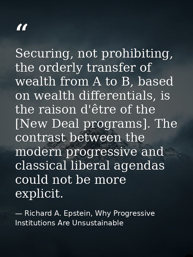 Securing, not prohibiting, the orderly transfer of wealth from A to B, based on wealth differentials, is the raison d'êt — Richard A. Epstein, Why Progressive Institutions Are Unsustainable