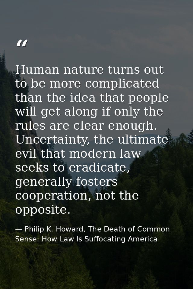 Human nature turns out to be more complicated than the idea that people will get along if only the rules are clear enoug — Philip K. Howard, The Death of Common Sense: How Law Is Suffocating America