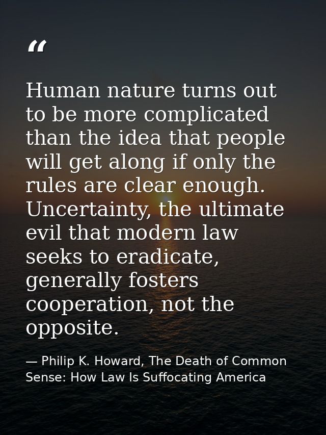 Human nature turns out to be more complicated than the idea that people will get along if only the rules are clear enoug — Philip K. Howard, The Death of Common Sense: How Law Is Suffocating America