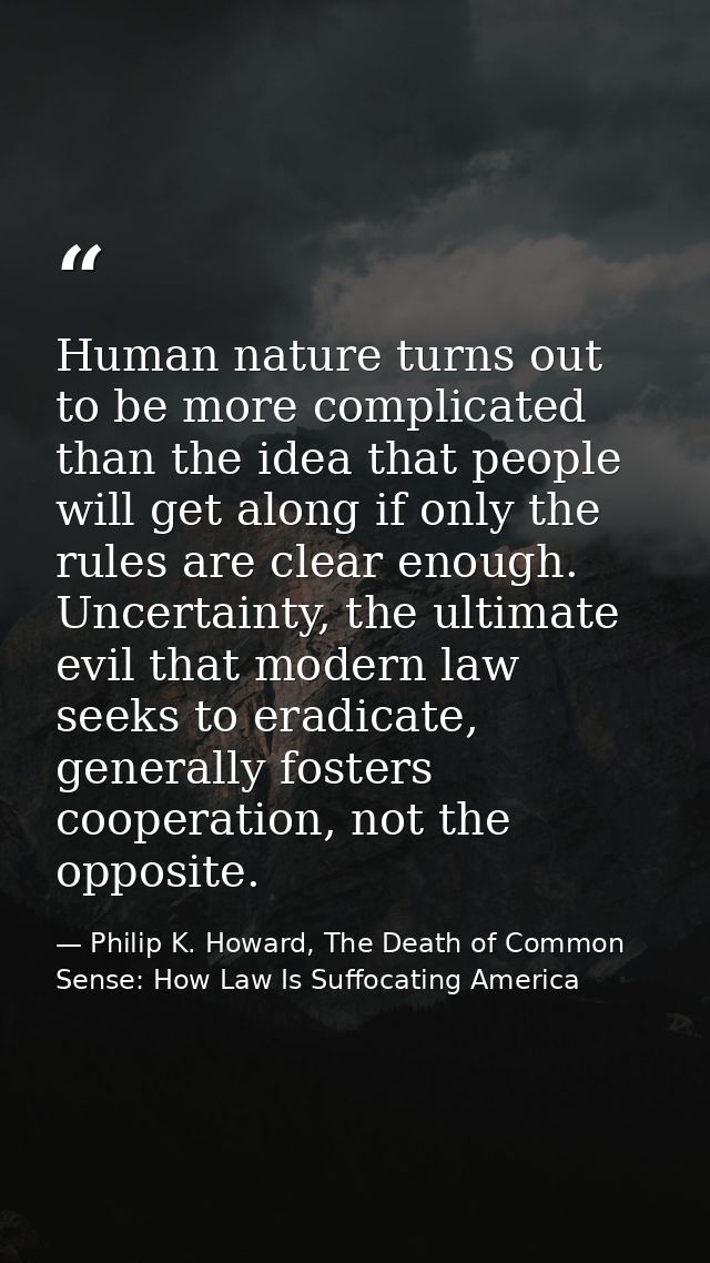 Human nature turns out to be more complicated than the idea that people will get along if only the rules are clear enoug — Philip K. Howard, The Death of Common Sense: How Law Is Suffocating America