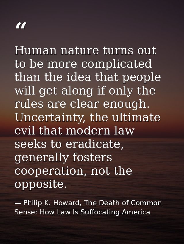 Human nature turns out to be more complicated than the idea that people will get along if only the rules are clear enoug — Philip K. Howard, The Death of Common Sense: How Law Is Suffocating America