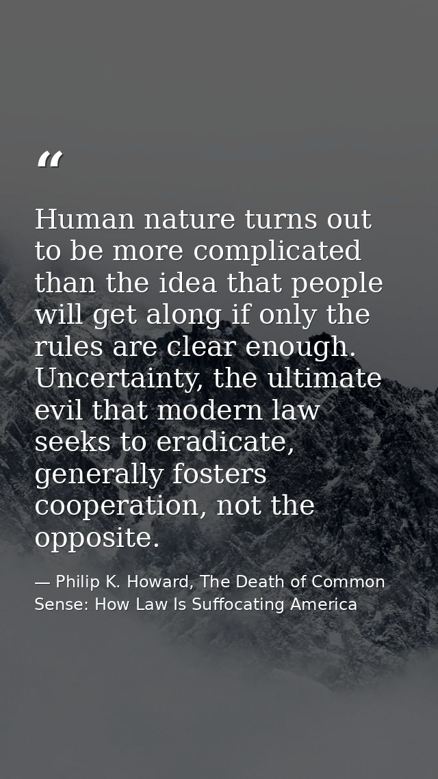 Human nature turns out to be more complicated than the idea that people will get along if only the rules are clear enoug — Philip K. Howard, The Death of Common Sense: How Law Is Suffocating America