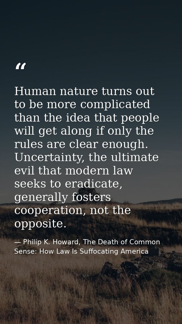 Human nature turns out to be more complicated than the idea that people will get along if only the rules are clear enoug — Philip K. Howard, The Death of Common Sense: How Law Is Suffocating America