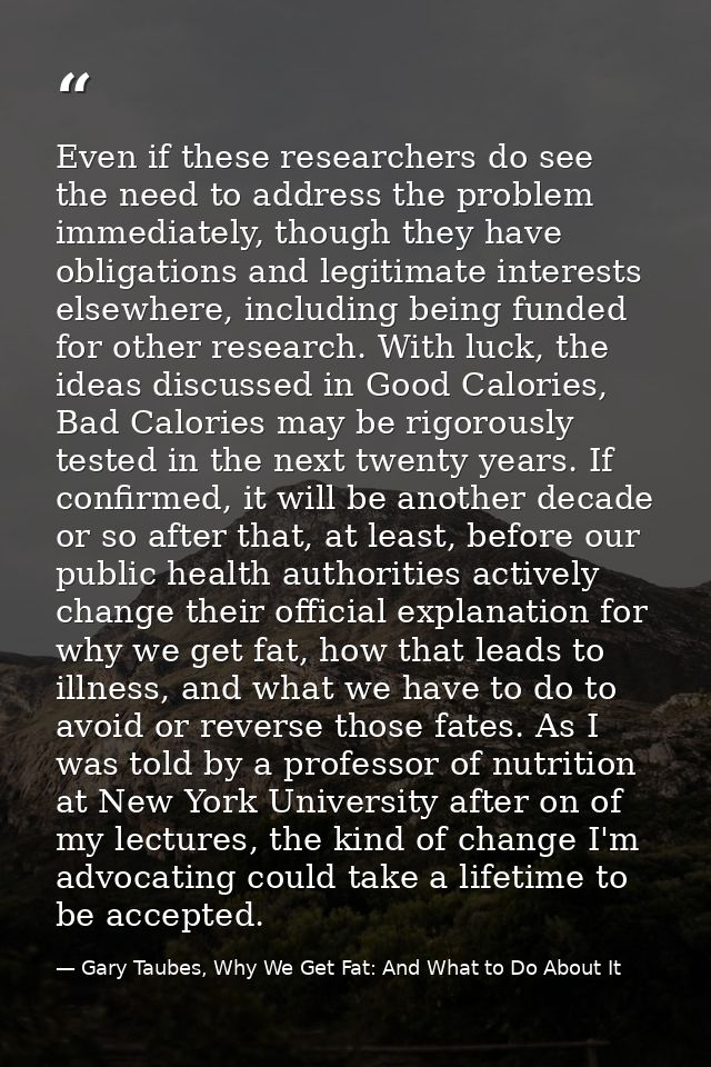 Even if these researchers do see the need to address the problem immediately, though they have obligations and legitimat — Gary Taubes, Why We Get Fat: And What to Do About It