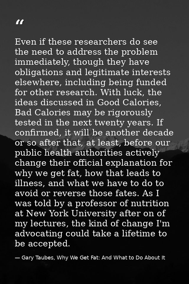 Even if these researchers do see the need to address the problem immediately, though they have obligations and legitimat — Gary Taubes, Why We Get Fat: And What to Do About It