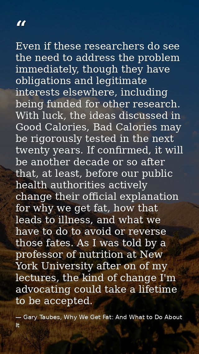 Even if these researchers do see the need to address the problem immediately, though they have obligations and legitimat — Gary Taubes, Why We Get Fat: And What to Do About It