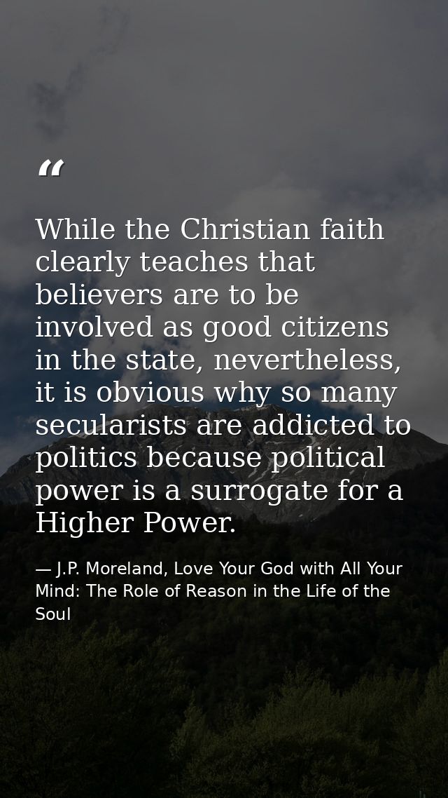 While the Christian faith clearly teaches that believers are to be involved as good citizens in the state, nevertheless, — J.P. Moreland, Love Your God with All Your Mind: The Role of Reason in the Life of the Soul