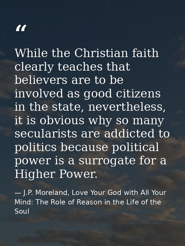 While the Christian faith clearly teaches that believers are to be involved as good citizens in the state, nevertheless, — J.P. Moreland, Love Your God with All Your Mind: The Role of Reason in the Life of the Soul